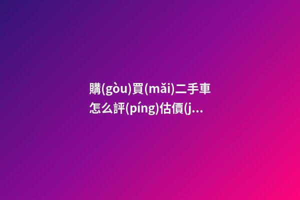 購(gòu)買(mǎi)二手車怎么評(píng)估價(jià)格？最簡(jiǎn)單的計(jì)算公式讓你快速估價(jià)